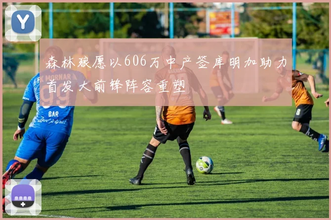 森林狼愿以606万中产签库明加助力首发大前锋阵容重塑