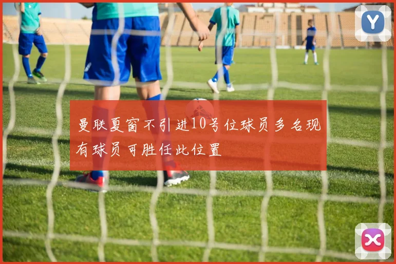 曼联夏窗不引进10号位球员多名现有球员可胜任此位置