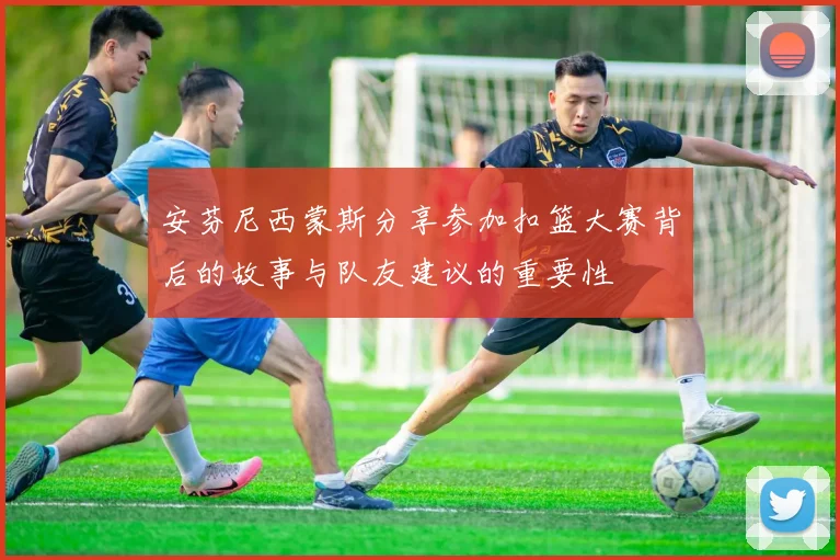 安芬尼西蒙斯分享参加扣篮大赛背后的故事与队友建议的重要性
