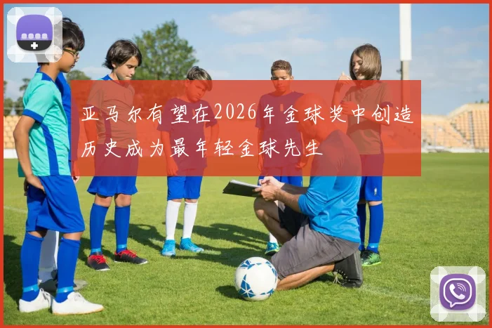 亚马尔有望在2026年金球奖中创造历史成为最年轻金球先生